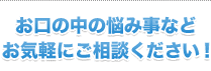 お口の悩み事などお気軽にご相談ください!